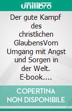 Der gute Kampf des christlichen GlaubensVom Umgang mit Angst und Sorgen in der Welt. E-book. Formato EPUB ebook