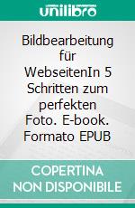 Bildbearbeitung für WebseitenIn 5 Schritten zum perfekten Foto. E-book. Formato EPUB ebook