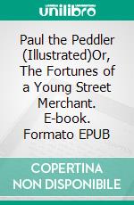 Paul the Peddler (Illustrated)Or, The Fortunes of a Young Street Merchant. E-book. Formato EPUB ebook