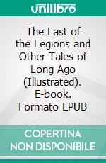 The Last of the Legions and Other Tales of Long Ago (Illustrated). E-book. Formato EPUB ebook