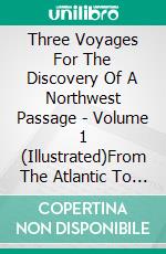 Three Voyages For The Discovery Of A Northwest Passage - Volume 1 (Illustrated)From The Atlantic To The Pacific, And Narrative Of An Attempt To Reach The North Pole Volume I. E-book. Formato EPUB ebook