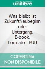 Was bleibt ist  ZukunftNeubeginn oder Untergang. E-book. Formato EPUB ebook