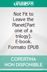 Not Fit to Leave the Planet(Part one of a trilogy). E-book. Formato EPUB ebook