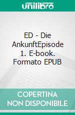 ED - Die AnkunftEpisode 1. E-book. Formato EPUB ebook