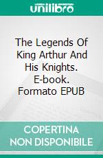 The Legends Of King Arthur And His Knights. E-book. Formato EPUB ebook