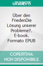 Über den FriedenDie Lösung unserer Probleme?. E-book. Formato EPUB ebook