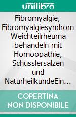 Fibromyalgie, Fibromyalgiesyndrom Weichteilrheuma behandeln mit Homöopathie, Schüsslersalzen und NaturheilkundeEin homöopathischer, biochemischer und naturheilkundlicher Ratgeber. E-book. Formato EPUB ebook