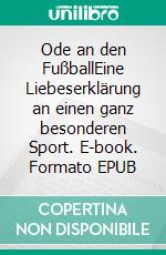 Ode an den FußballEine Liebeserklärung an einen ganz besonderen Sport. E-book. Formato EPUB ebook