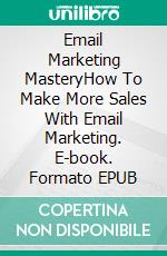 Email Marketing MasteryHow To Make More Sales With Email Marketing. E-book. Formato EPUB ebook