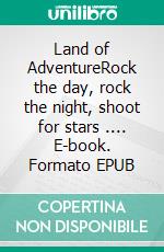 Land of AdventureRock the day, rock the night, shoot for stars .... E-book. Formato EPUB ebook