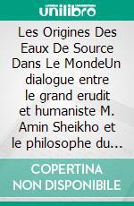 Les Origines Des Eaux De Source Dans Le MondeUn dialogue entre le grand erudit et humaniste M. Amin Sheikho et le philosophe du Vingtième Siècle Sir John G. Bennett. E-book. Formato EPUB ebook