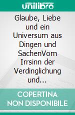 Glaube, Liebe und ein Universum aus Dingen und SachenVom Irrsinn der Verdinglichung und Digitalisierung unserer Welt. E-book. Formato EPUB ebook