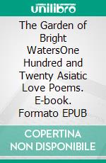 The Garden of Bright WatersOne Hundred and Twenty Asiatic Love Poems. E-book. Formato EPUB ebook