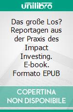 Das große Los? Reportagen aus der Praxis des Impact Investing. E-book. Formato EPUB ebook