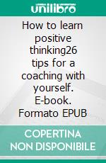 How to learn positive thinking26 tips for a coaching with yourself. E-book. Formato EPUB ebook
