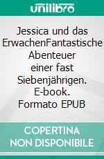 Jessica und das ErwachenFantastische Abenteuer einer fast Siebenjährigen. E-book. Formato EPUB ebook