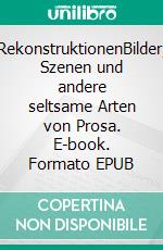 RekonstruktionenBilder, Szenen und andere seltsame Arten von Prosa. E-book. Formato EPUB ebook
