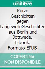 Kurze Geschichten gegen LangeweileGeschichten aus Berlin und Jottwede. E-book. Formato EPUB ebook