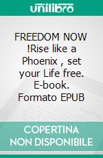 FREEDOM NOW !Rise like a Phoenix , set your Life free. E-book. Formato EPUB ebook