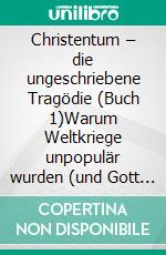Christentum – die ungeschriebene Tragödie  (Buch 1)Warum Weltkriege unpopulär wurden (und Gott eben doch existiert). E-book. Formato EPUB ebook