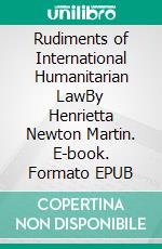 Rudiments of International Humanitarian LawBy Henrietta Newton Martin. E-book. Formato EPUB ebook
