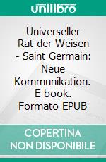 Universeller Rat der Weisen - Saint Germain: Neue Kommunikation. E-book. Formato EPUB ebook