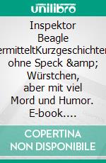Inspektor Beagle ermitteltKurzgeschichten ohne Speck &amp; Würstchen, aber mit viel Mord und Humor. E-book. Formato EPUB ebook