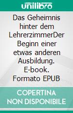 Das Geheimnis hinter dem LehrerzimmerDer Beginn einer etwas anderen Ausbildung. E-book. Formato EPUB ebook