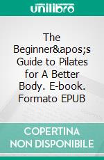 The Beginner's Guide to Pilates for A Better Body. E-book. Formato EPUB ebook