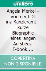 Angela Merkel – von der FDJ ins Kanzleramt – kurze Biographie eines langen Aufstiegs. E-book. Formato EPUB ebook