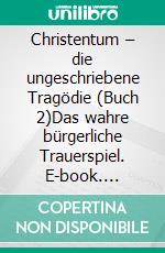 Christentum – die ungeschriebene Tragödie (Buch 2)Das wahre bürgerliche Trauerspiel. E-book. Formato EPUB ebook