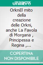 OrkniIl mito della creazione delle Orkni, anche La Favola di Morgana ,  Principessa e Regina , Veggente di tempo profondo. E-book. Formato EPUB ebook