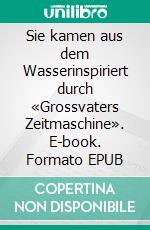Sie kamen aus dem Wasserinspiriert durch «Grossvaters Zeitmaschine». E-book. Formato EPUB ebook
