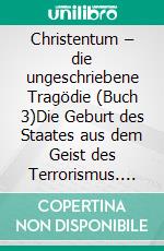 Christentum – die ungeschriebene Tragödie (Buch 3)Die Geburt des Staates aus dem Geist des Terrorismus. E-book. Formato EPUB ebook