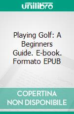 Playing Golf: A Beginners Guide. E-book. Formato EPUB ebook