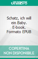 Schatz, ich will ein Baby. E-book. Formato EPUB ebook