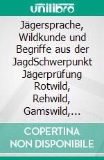 Jägersprache, Wildkunde und Begriffe aus der JagdSchwerpunkt Jägerprüfung Rotwild, Rehwild, Gamswild, Steinwild, Muffelwild. E-book. Formato EPUB ebook