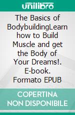 The Basics of BodybuildingLearn how to Build Muscle and get the Body of Your Dreams!. E-book. Formato EPUB ebook