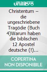 Christentum – die ungeschriebene Tragödie (Buch 4)Warum haben die biblischen 12 Apostel  deutsche (!) Namen wie Peter, Andreas, Johannes  u. s. ä.. E-book. Formato EPUB ebook