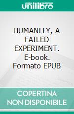 HUMANITY, A FAILED EXPERIMENT. E-book. Formato EPUB