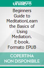 Beginners Guide to MeditationLearn the Basics of Using Mediation. E-book. Formato EPUB ebook