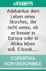 AdebarAus dem Leben eines Storches, der nicht weiss, ob er besser in Europa oder in Afrika leben soll. E-book. Formato EPUB ebook