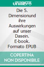 Die 5. Dimensionund ihre Auswirkungen auf unser Dasein. E-book. Formato EPUB ebook