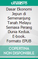 Dasar Ekonomi Jepun di Semenanjung Tanah Melayu Semasa Perang Dunia Kedua. E-book. Formato EPUB ebook