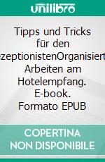 Tipps und Tricks für den RezeptionistenOrganisiertes Arbeiten am Hotelempfang. E-book. Formato EPUB ebook