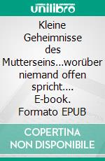 Kleine Geheimnisse des Mutterseins…worüber niemand offen spricht…. E-book. Formato EPUB ebook