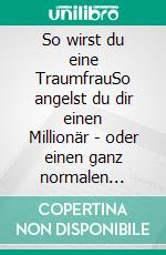 So wirst du eine TraumfrauSo angelst du dir einen Millionär - oder einen ganz normalen Traummann. E-book. Formato EPUB ebook