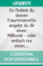 So findest du deinen Traummann!So angelst du dir einen Millionär - oder einfach nur einen Traummann. E-book. Formato EPUB ebook