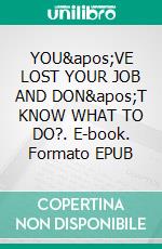 YOU'VE LOST YOUR JOB AND DON'T KNOW WHAT TO DO?. E-book. Formato EPUB ebook