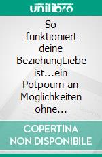 So funktioniert deine BeziehungLiebe ist...ein Potpourri an Möglichkeiten ohne künstliche Zusatzstoffe!. E-book. Formato EPUB ebook